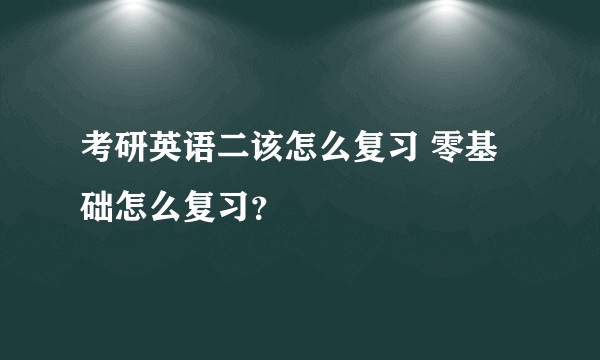 考研英语二该怎么复习 零基础怎么复习?