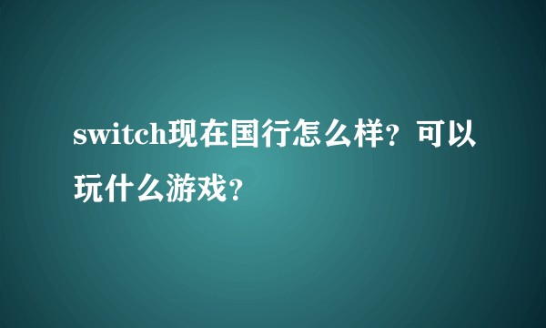 switch现在国行怎么样?可以玩什么游戏?