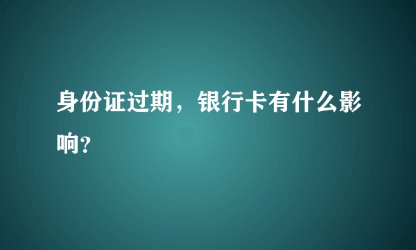 身份证过期，银行卡有什么影响？