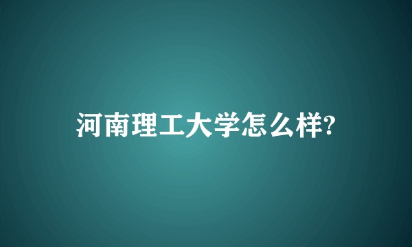 河南理工大学怎么样?