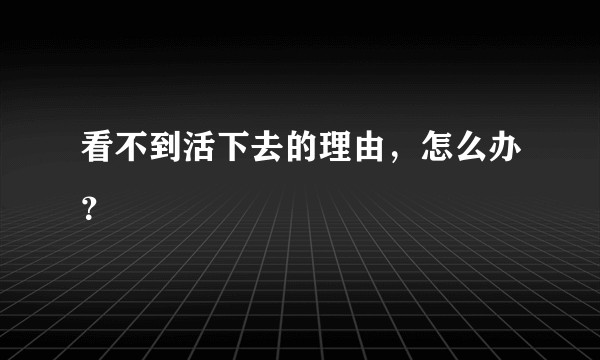 看不到活下去的理由，怎么办？