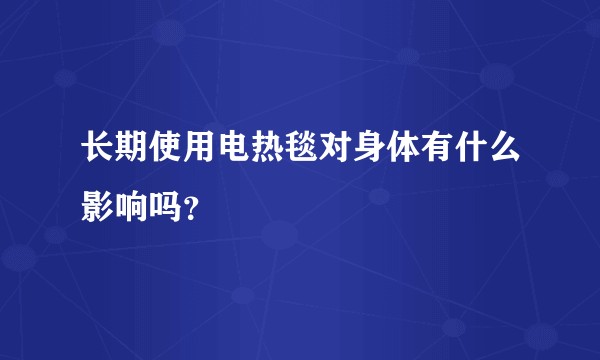 长期使用电热毯对身体有什么影响吗？