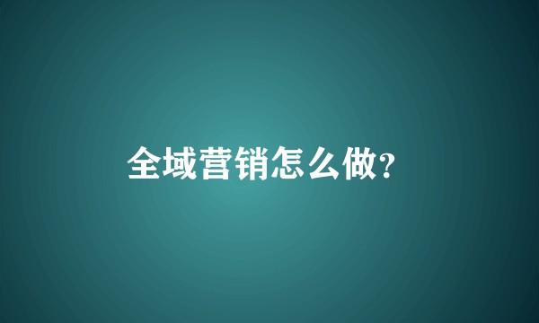 全域营销怎么做？