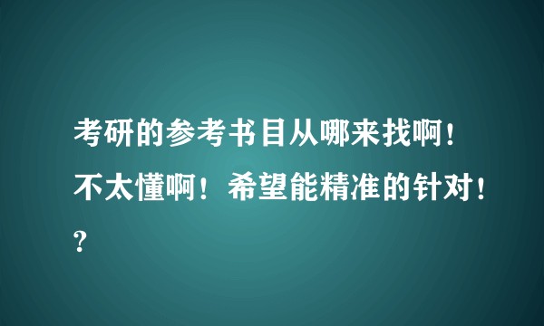 考研的参考书目从哪来找啊！不太懂啊！希望能精准的针对！?