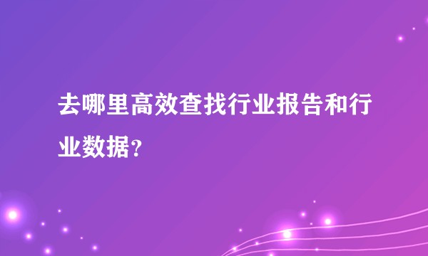 去哪里高效查找行业报告和行业数据？