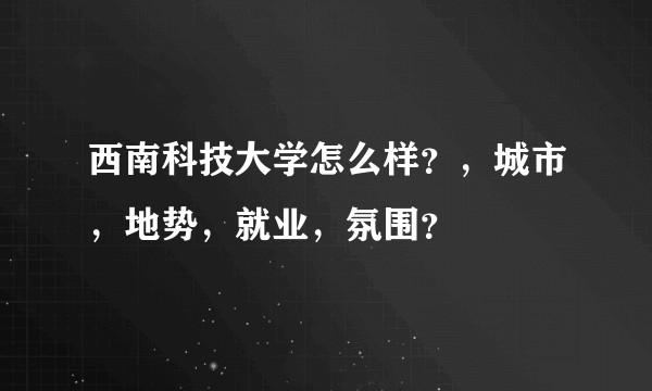 西南科技大学怎么样？，城市，地势，就业，氛围？