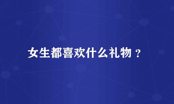 女生都喜欢什么礼物 ？