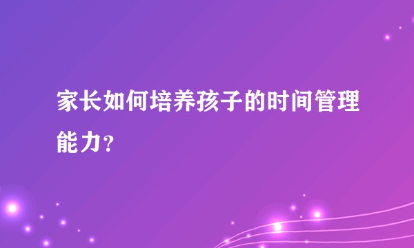家长如何培养孩子的时间管理能力？