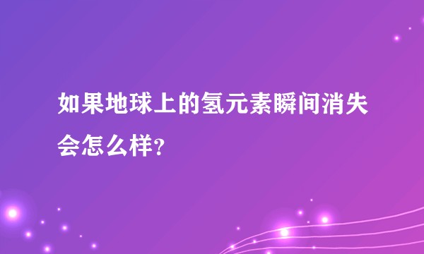 如果地球上的氢元素瞬间消失会怎么样？