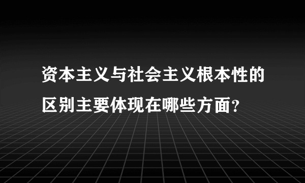 资本主义与社会主义根本性的区别主要体现在哪些方面？