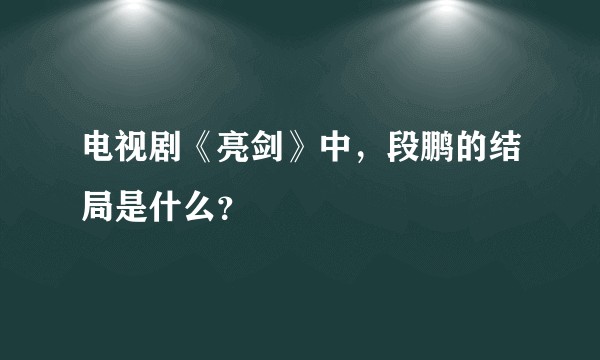 电视剧《亮剑》中，段鹏的结局是什么？