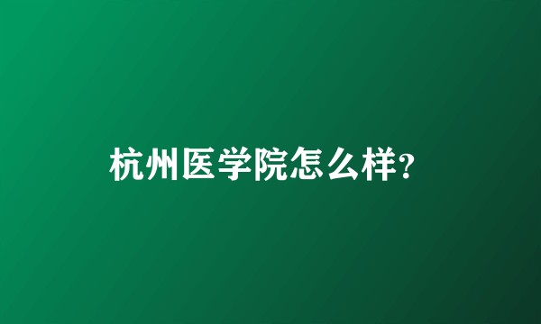 杭州医学院怎么样？