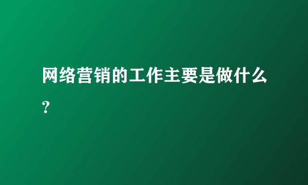 网络营销的工作主要是做什么?