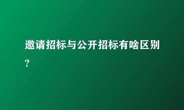 邀请招标与公开招标有啥区别?