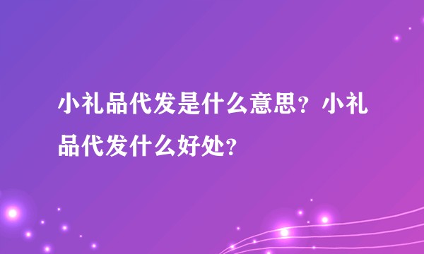 小礼品代发是什么意思？小礼品代发什么好处？