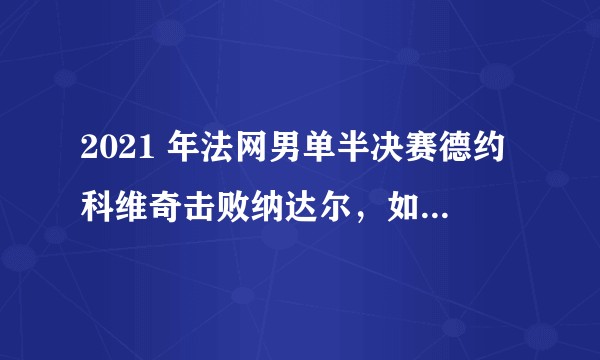 2021 年法网男单半决赛德约科维奇击败纳达尔，如何评价本场比赛？