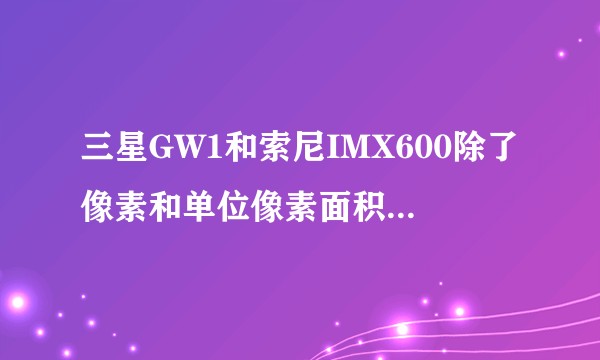 三星GW1和索尼IMX600除了像素和单位像素面积的不同还有什么差异?