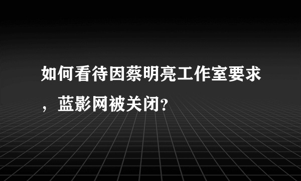 如何看待因蔡明亮工作室要求，蓝影网被关闭？