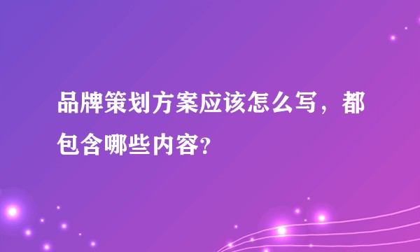 品牌策划方案应该怎么写，都包含哪些内容？