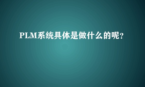 PLM系统具体是做什么的呢?