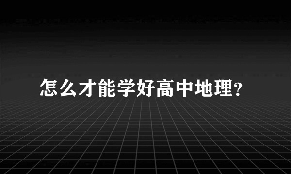 怎么才能学好高中地理？