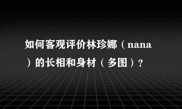 如何客观评价林珍娜(nana)的长相和身材(多图)?