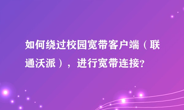 如何绕过校园宽带客户端（联通沃派），进行宽带连接？