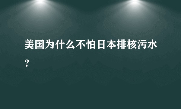 美国为什么不怕日本排核污水?
