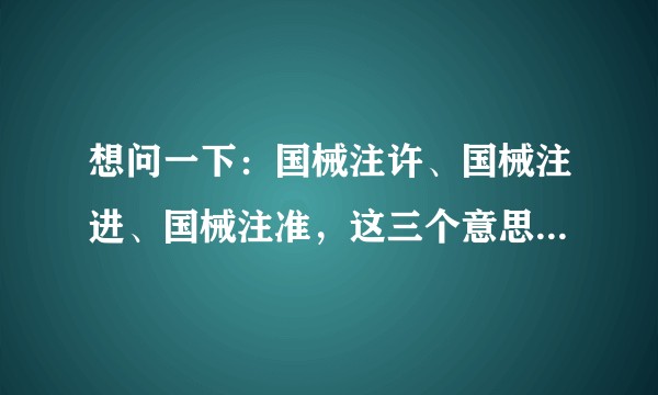 想问一下：国械注许、国械注进、国械注准，这三个意思一样吗？