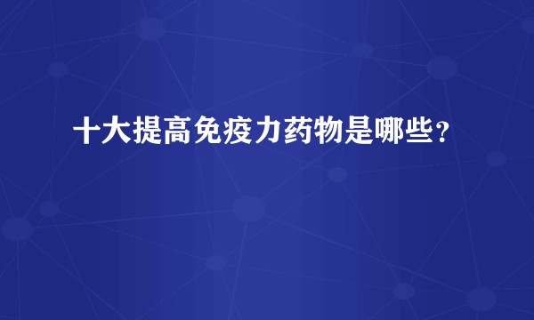 十大提高免疫力药物是哪些？