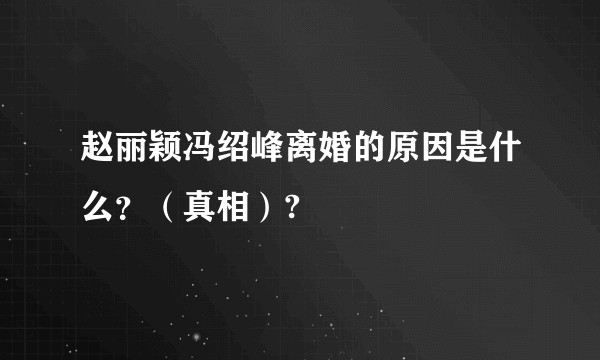 赵丽颖冯绍峰离婚的原因是什么？（真相）?