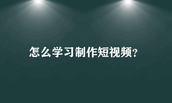怎么学习制作短视频?