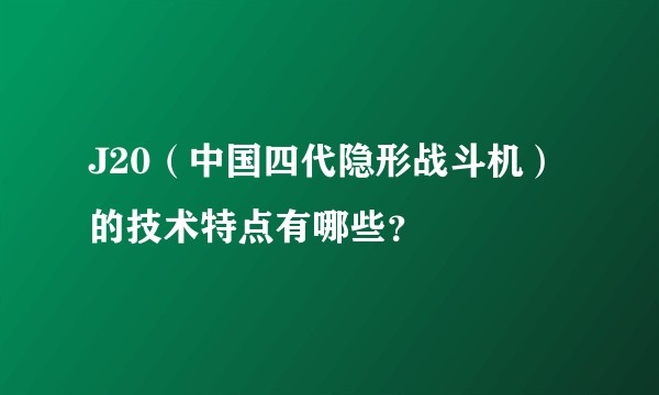 J20（中国四代隐形战斗机）的技术特点有哪些？