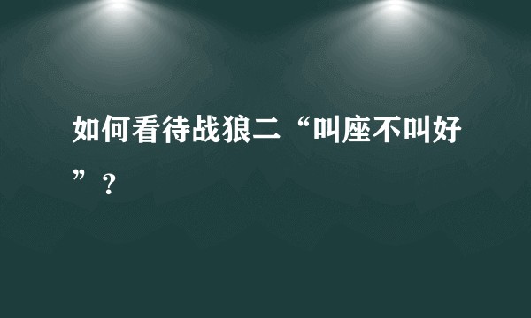 如何看待战狼二“叫座不叫好”？