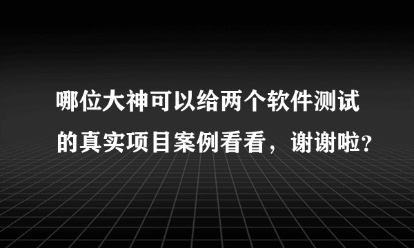 哪位大神可以给两个软件测试的真实项目案例看看，谢谢啦？