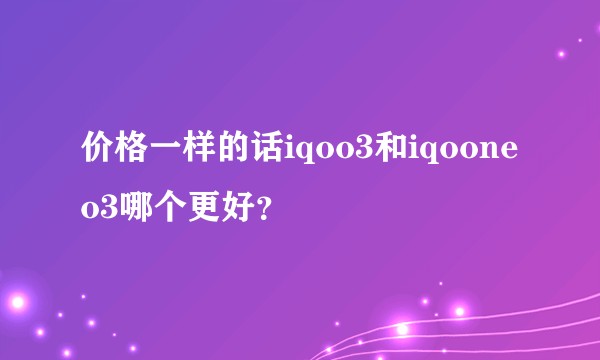 价格一样的话iqoo3和iqooneo3哪个更好？