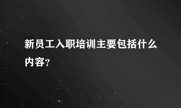 新员工入职培训主要包括什么内容？
