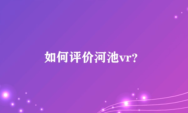 如何评价河池vr?