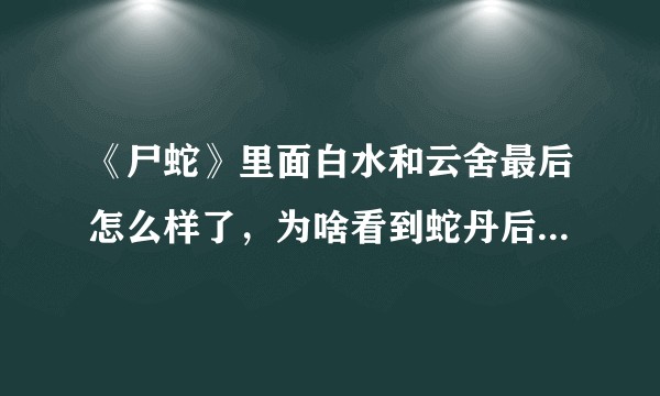 《尸蛇》里面白水和云舍最后怎么样了，为啥看到蛇丹后说云舍不是白水以为的那个人？