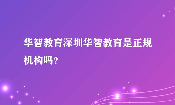 华智教育深圳华智教育是正规机构吗？