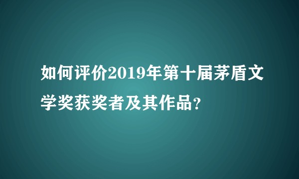 如何评价2019年第十届茅盾文学奖获奖者及其作品？