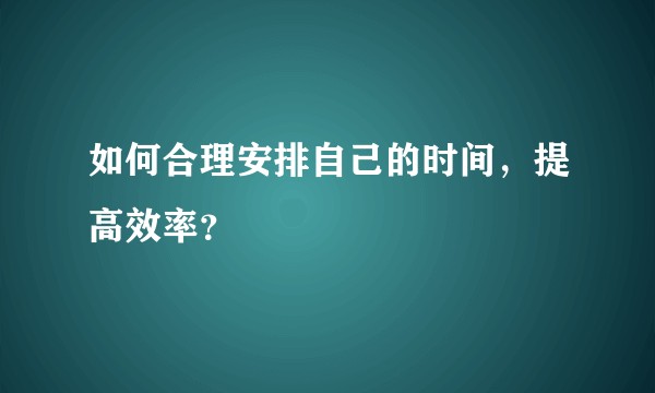 如何合理安排自己的时间，提高效率？