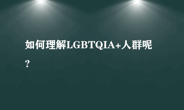 如何理解LGBTQIA+人群呢？