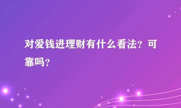 对爱钱进理财有什么看法？可靠吗？