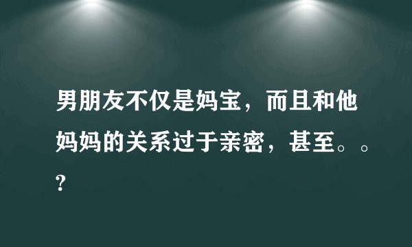 男朋友不仅是妈宝，而且和他妈妈的关系过于亲密，甚至。。?