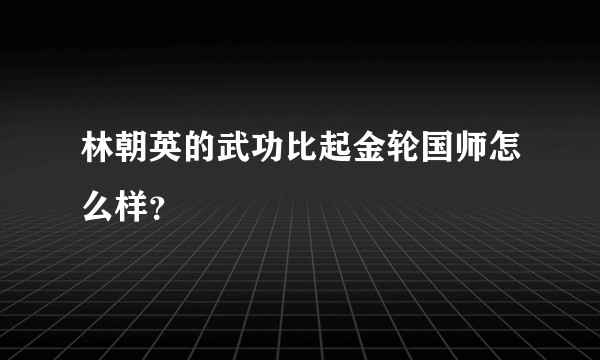 林朝英的武功比起金轮国师怎么样？
