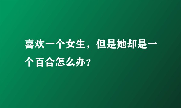 喜欢一个女生，但是她却是一个百合怎么办？