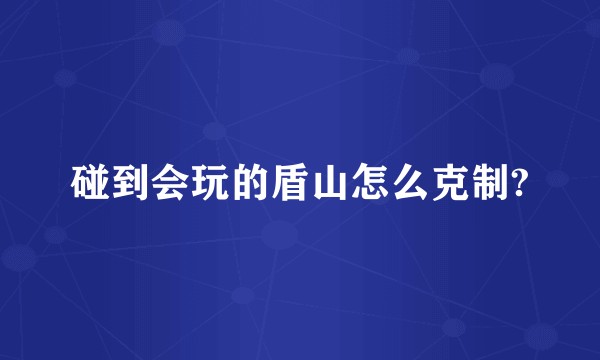 碰到会玩的盾山怎么克制?