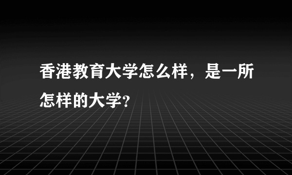 香港教育大学怎么样，是一所怎样的大学？