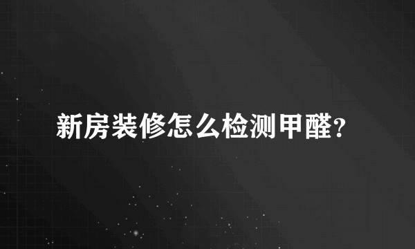 新房装修怎么检测甲醛？